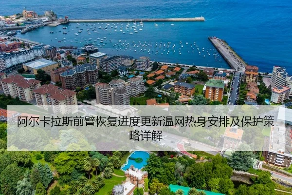 阿尔卡拉斯前臂恢复进度更新温网热身安排及保护策略详解