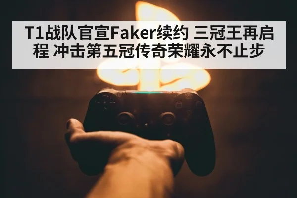 T1战队官宣Faker续约 三冠王再启程 冲击第五冠传奇荣耀永不止步